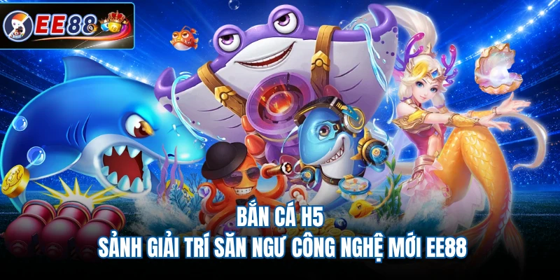 Bắn Cá H5 - Sảnh Giải Trí Săn Ngư Công Nghệ Mới EE88