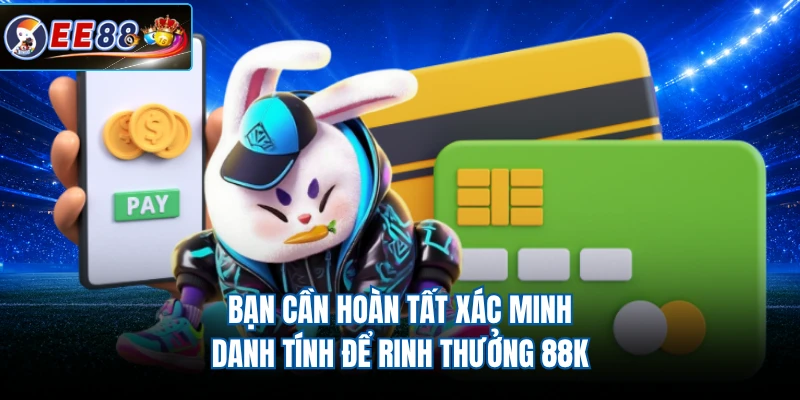 Bạn cần hoàn tất xác minh danh tính để rinh thưởng 88K