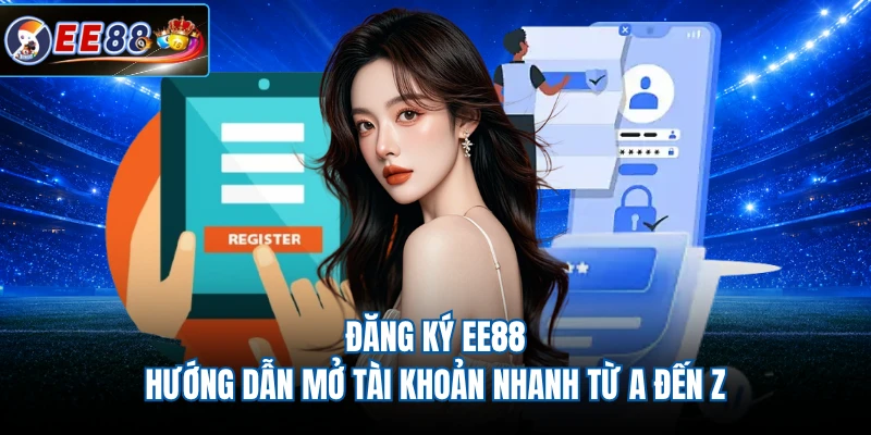 Đăng Ký EE88 - Hướng Dẫn Mở Tài Khoản Nhanh Từ A Đến Z