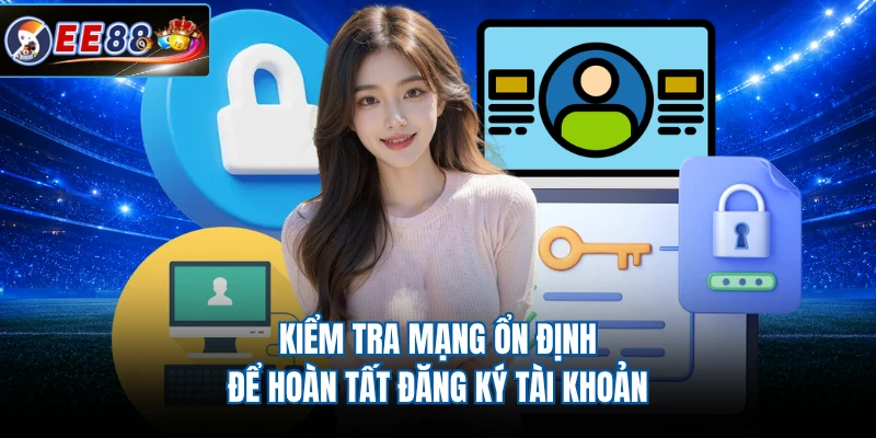 Kiểm tra mạng ổn định để hoàn tất đăng ký tài khoản
