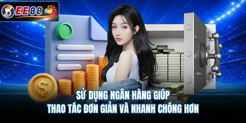 Sử dụng ngân hàng giúp thao tác đơn giản và nhanh chóng hơn 