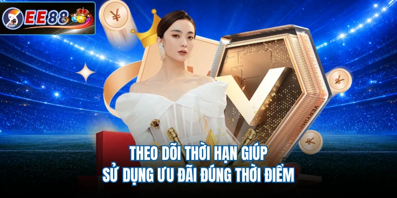 Theo dõi thời hạn giúp sử dụng ưu đãi đúng thời điểm