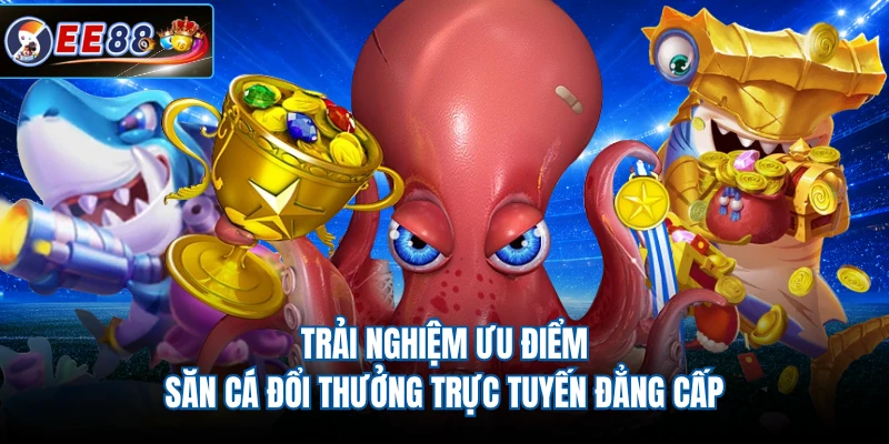 Trải nghiệm ưu điểm săn cá đổi thưởng trực tuyến đẳng cấp