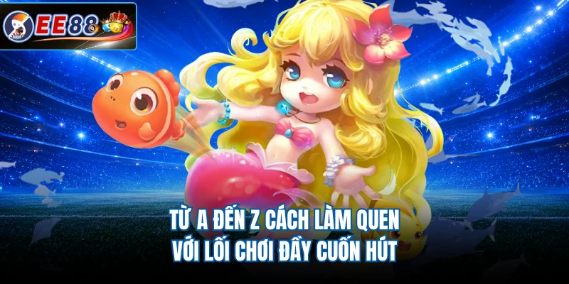Từ A đến Z cách làm quen với lối chơi đầy cuốn hút